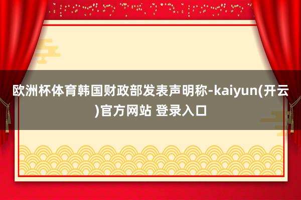 欧洲杯体育韩国财政部发表声明称-kaiyun(开云)官方网站 登录入口