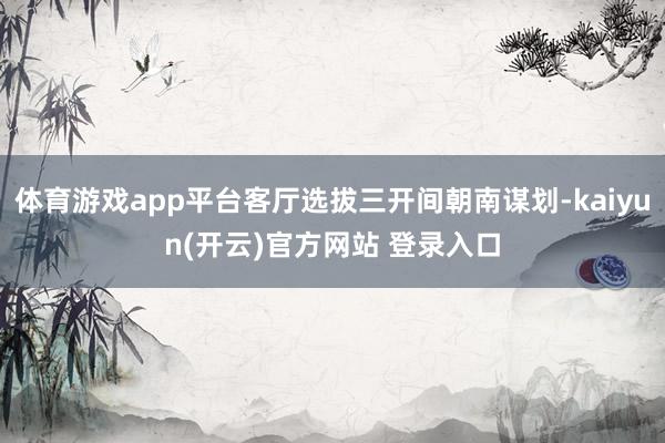 体育游戏app平台客厅选拔三开间朝南谋划-kaiyun(开云)官方网站 登录入口