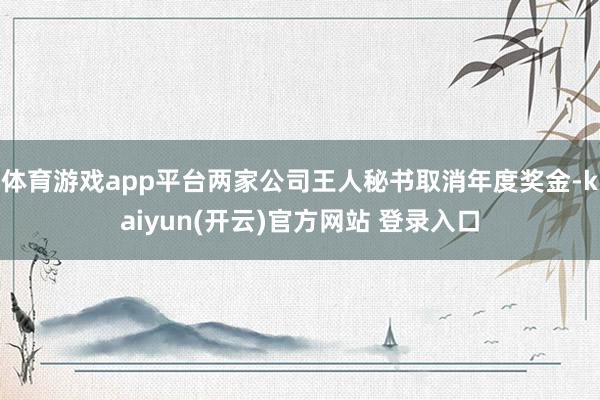 体育游戏app平台两家公司王人秘书取消年度奖金-kaiyun(开云)官方网站 登录入口