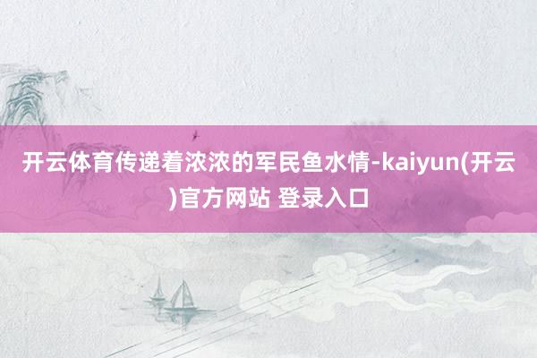 开云体育传递着浓浓的军民鱼水情-kaiyun(开云)官方网站 登录入口