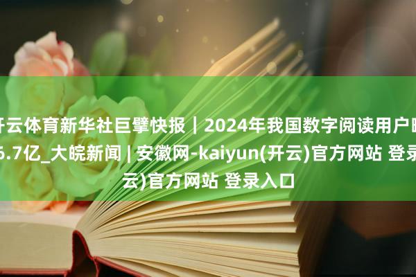 开云体育新华社巨擘快报｜2024年我国数字阅读用户畛域达6.7亿_大皖新闻 | 安徽网-kaiyun(开云)官方网站 登录入口