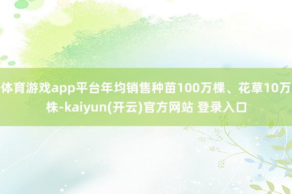 体育游戏app平台年均销售种苗100万棵、花草10万株-kaiyun(开云)官方网站 登录入口