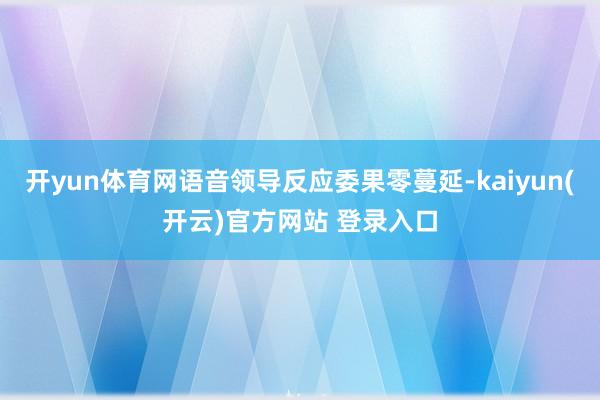 开yun体育网语音领导反应委果零蔓延-kaiyun(开云)官方网站 登录入口