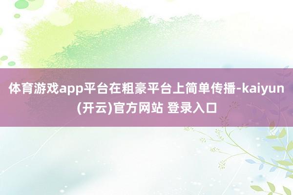 体育游戏app平台在粗豪平台上简单传播-kaiyun(开云)官方网站 登录入口