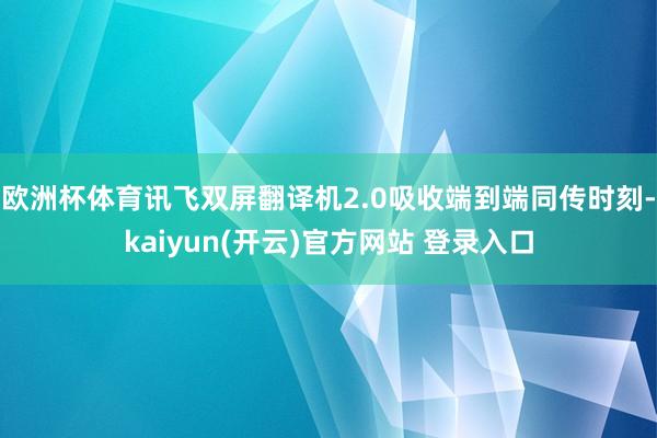 欧洲杯体育讯飞双屏翻译机2.0吸收端到端同传时刻-kaiyun(开云)官方网站 登录入口