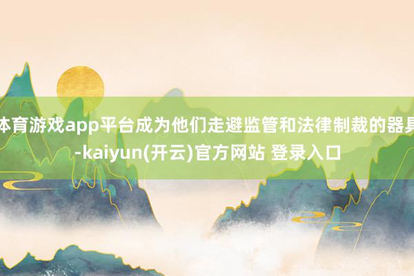 体育游戏app平台成为他们走避监管和法律制裁的器具-kaiyun(开云)官方网站 登录入口