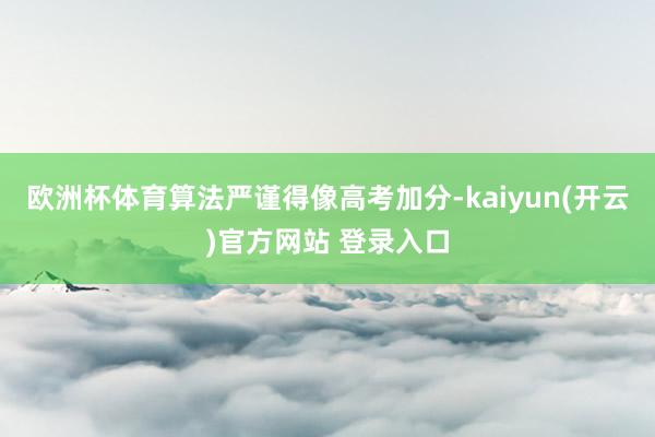 欧洲杯体育算法严谨得像高考加分-kaiyun(开云)官方网站 登录入口
