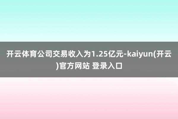 开云体育公司交易收入为1.25亿元-kaiyun(开云)官方网站 登录入口