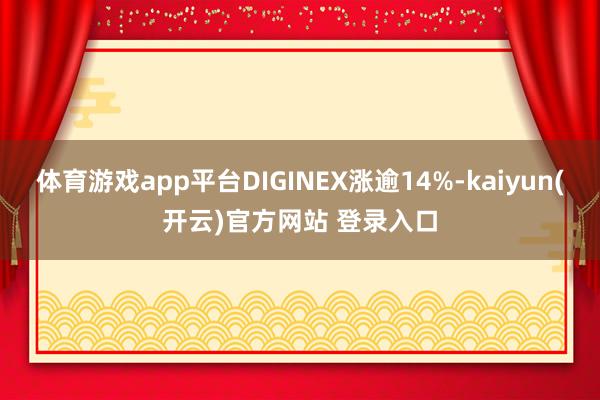 体育游戏app平台DIGINEX涨逾14%-kaiyun(开云)官方网站 登录入口