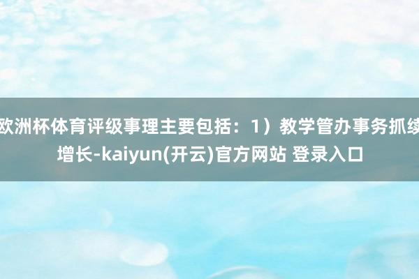 欧洲杯体育评级事理主要包括：1）教学管办事务抓续增长-kaiyun(开云)官方网站 登录入口