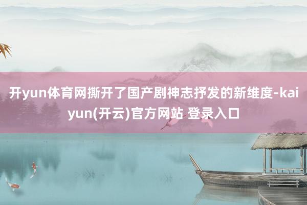开yun体育网撕开了国产剧神志抒发的新维度-kaiyun(开云)官方网站 登录入口