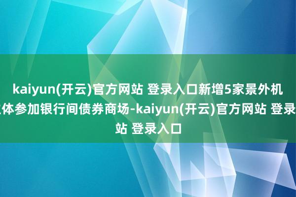 kaiyun(开云)官方网站 登录入口新增5家景外机构主体参加银行间债券商场-kaiyun(开云)官方网站 登录入口