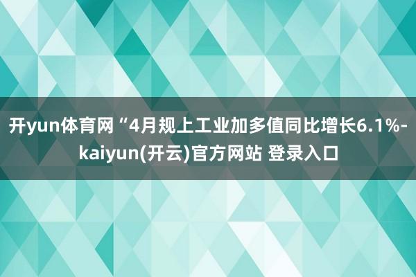 开yun体育网“4月规上工业加多值同比增长6.1%-kaiyun(开云)官方网站 登录入口