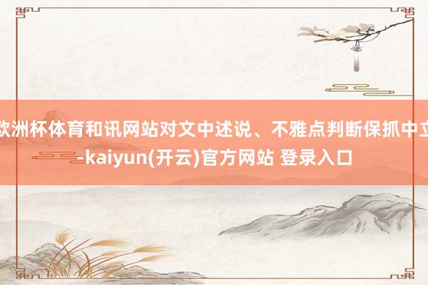 欧洲杯体育和讯网站对文中述说、不雅点判断保抓中立-kaiyun(开云)官方网站 登录入口