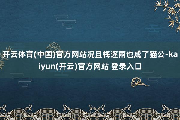 开云体育(中国)官方网站况且梅逐雨也成了猫公-kaiyun(开云)官方网站 登录入口