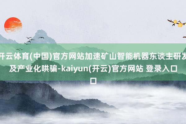开云体育(中国)官方网站加速矿山智能机器东谈主研发及产业化哄骗-kaiyun(开云)官方网站 登录入口