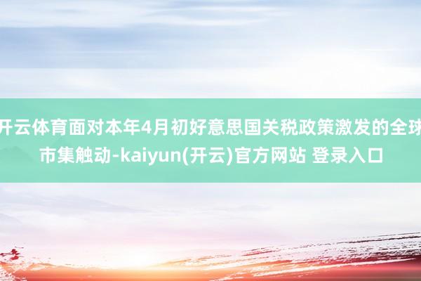 开云体育面对本年4月初好意思国关税政策激发的全球市集触动-kaiyun(开云)官方网站 登录入口