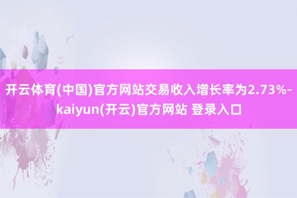 开云体育(中国)官方网站交易收入增长率为2.73%-kaiyun(开云)官方网站 登录入口