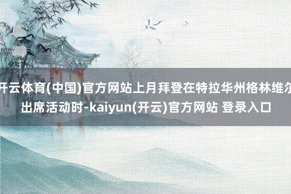 开云体育(中国)官方网站上月拜登在特拉华州格林维尔出席活动时-kaiyun(开云)官方网站 登录入口