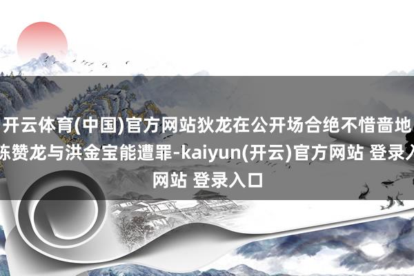开云体育(中国)官方网站狄龙在公开场合绝不惜啬地称陈赞龙与洪金宝能遭罪-kaiyun(开云)官方网站 登录入口