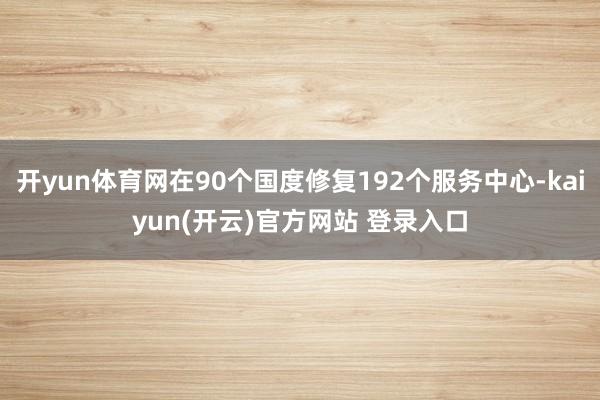 开yun体育网在90个国度修复192个服务中心-kaiyun(开云)官方网站 登录入口