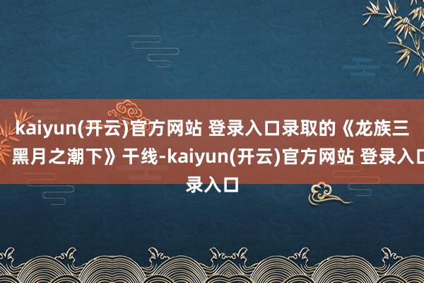 kaiyun(开云)官方网站 登录入口录取的《龙族三：黑月之潮下》干线-kaiyun(开云)官方网站 登录入口