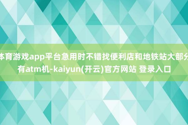 体育游戏app平台急用时不错找便利店和地铁站大部分有atm机-kaiyun(开云)官方网站 登录入口