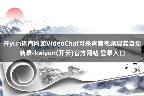 开yun体育网如VideoChat可杀青音视频现实自动转录-kaiyun(开云)官方网站 登录入口