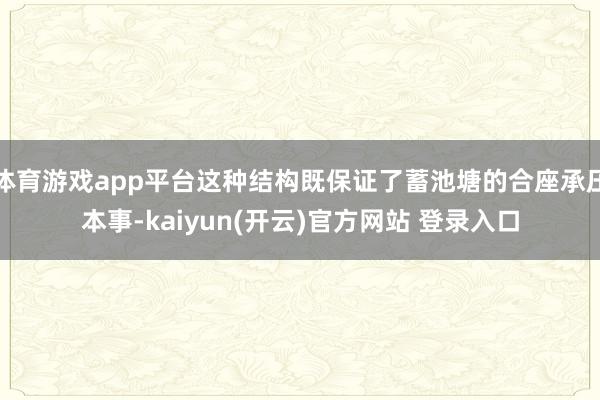 体育游戏app平台这种结构既保证了蓄池塘的合座承压本事-kaiyun(开云)官方网站 登录入口
