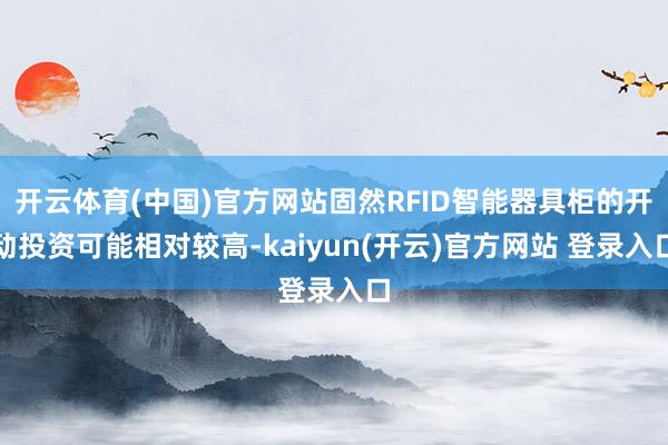 开云体育(中国)官方网站固然RFID智能器具柜的开动投资可能相对较高-kaiyun(开云)官方网站 登录入口