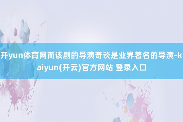 开yun体育网而该剧的导演奇谈是业界著名的导演-kaiyun(开云)官方网站 登录入口
