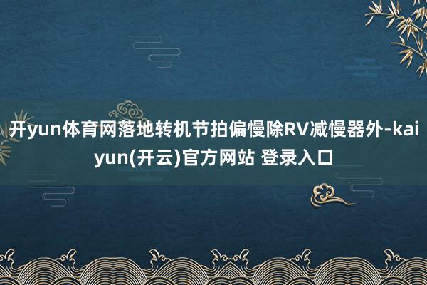开yun体育网落地转机节拍偏慢除RV减慢器外-kaiyun(开云)官方网站 登录入口