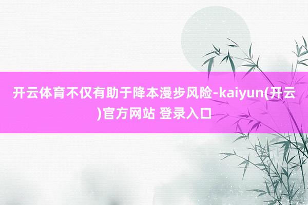 开云体育不仅有助于降本漫步风险-kaiyun(开云)官方网站 登录入口