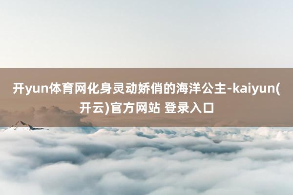 开yun体育网化身灵动娇俏的海洋公主-kaiyun(开云)官方网站 登录入口