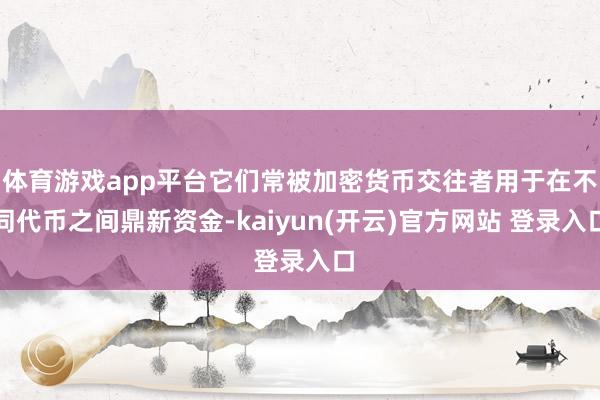 体育游戏app平台它们常被加密货币交往者用于在不同代币之间鼎新资金-kaiyun(开云)官方网站 登录入口