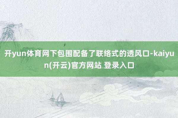 开yun体育网下包围配备了联络式的透风口-kaiyun(开云)官方网站 登录入口