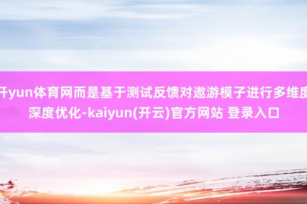 开yun体育网而是基于测试反馈对遨游模子进行多维度深度优化-kaiyun(开云)官方网站 登录入口