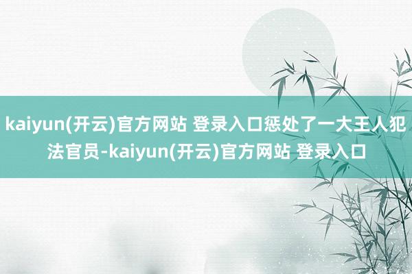 kaiyun(开云)官方网站 登录入口惩处了一大王人犯法官员-kaiyun(开云)官方网站 登录入口