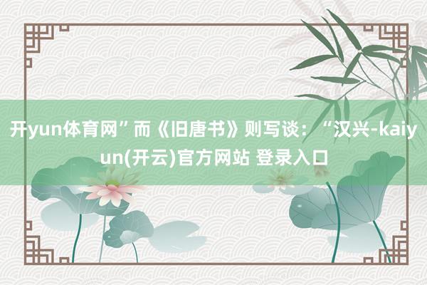 开yun体育网”而《旧唐书》则写谈：“汉兴-kaiyun(开云)官方网站 登录入口