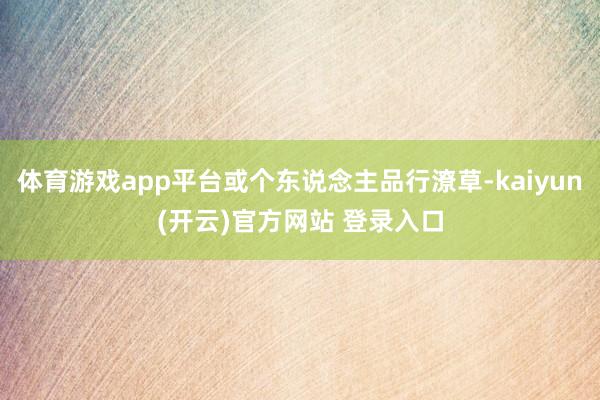 体育游戏app平台或个东说念主品行潦草-kaiyun(开云)官方网站 登录入口