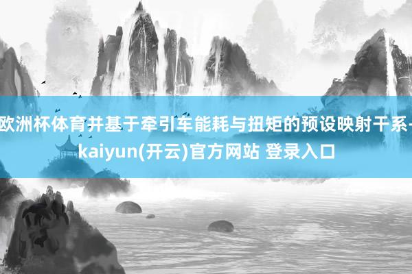 欧洲杯体育并基于牵引车能耗与扭矩的预设映射干系-kaiyun(开云)官方网站 登录入口