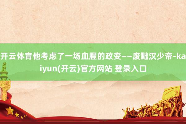 开云体育他考虑了一场血腥的政变——废黜汉少帝-kaiyun(开云)官方网站 登录入口