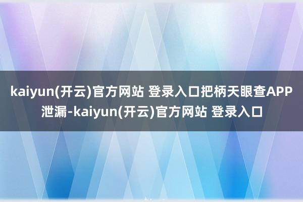 kaiyun(开云)官方网站 登录入口把柄天眼查APP泄漏-kaiyun(开云)官方网站 登录入口