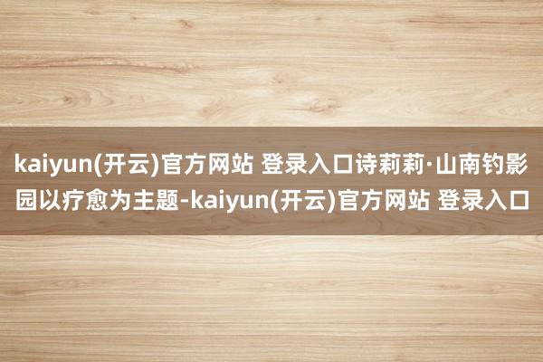 kaiyun(开云)官方网站 登录入口诗莉莉·山南钓影园以疗愈为主题-kaiyun(开云)官方网站 登录入口