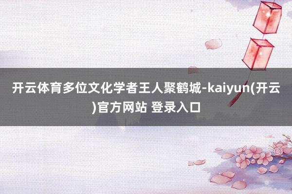 开云体育多位文化学者王人聚鹤城-kaiyun(开云)官方网站 登录入口