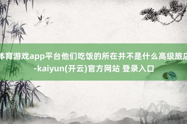 体育游戏app平台他们吃饭的所在并不是什么高级旅店-kaiyun(开云)官方网站 登录入口