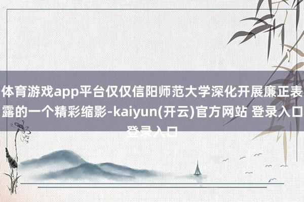 体育游戏app平台仅仅信阳师范大学深化开展廉正表露的一个精彩缩影-kaiyun(开云)官方网站 登录入口