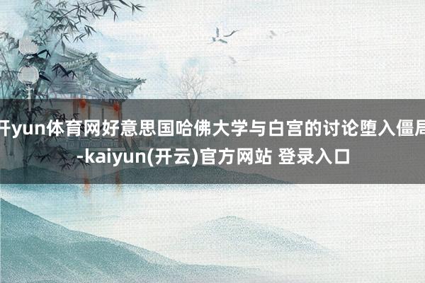 开yun体育网好意思国哈佛大学与白宫的讨论堕入僵局-kaiyun(开云)官方网站 登录入口