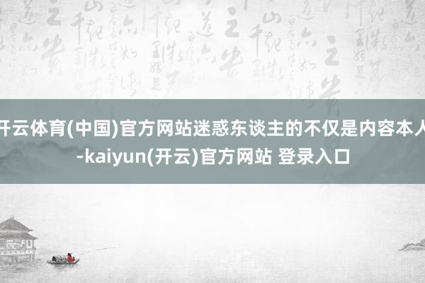 开云体育(中国)官方网站迷惑东谈主的不仅是内容本人-kaiyun(开云)官方网站 登录入口