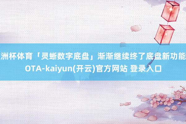 欧洲杯体育「灵蜥数字底盘」渐渐继续终了底盘新功能的OTA-kaiyun(开云)官方网站 登录入口